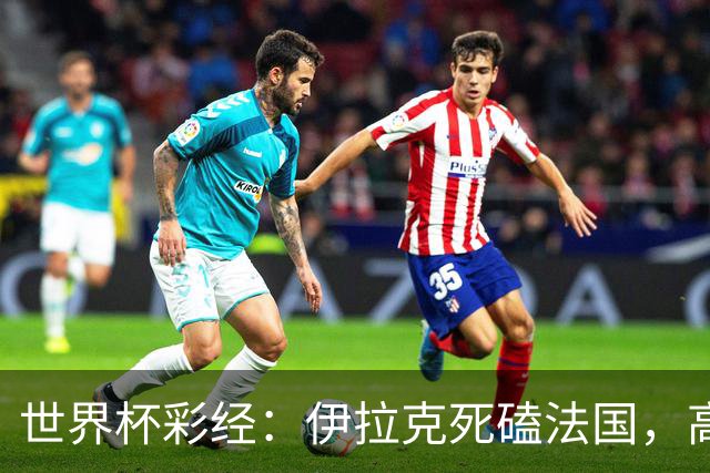 世界杯彩经：伊拉克死磕法国，高卢雄鸡难大胜